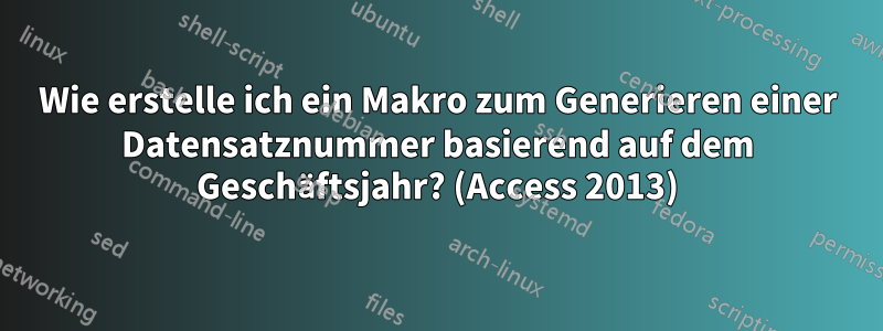 Wie erstelle ich ein Makro zum Generieren einer Datensatznummer basierend auf dem Geschäftsjahr? (Access 2013)