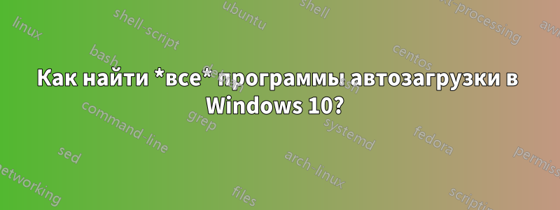 Как найти *все* программы автозагрузки в Windows 10? 