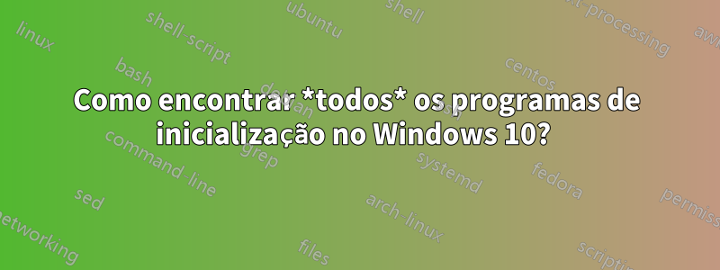 Como encontrar *todos* os programas de inicialização no Windows 10? 