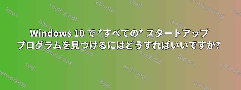 Windows 10 で *すべての* スタートアップ プログラムを見つけるにはどうすればいいですか? 