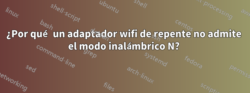 ¿Por qué un adaptador wifi de repente no admite el modo inalámbrico N?