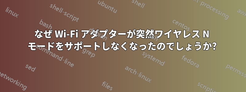 なぜ Wi-Fi アダプターが突然ワイヤレス N モードをサポートしなくなったのでしょうか?