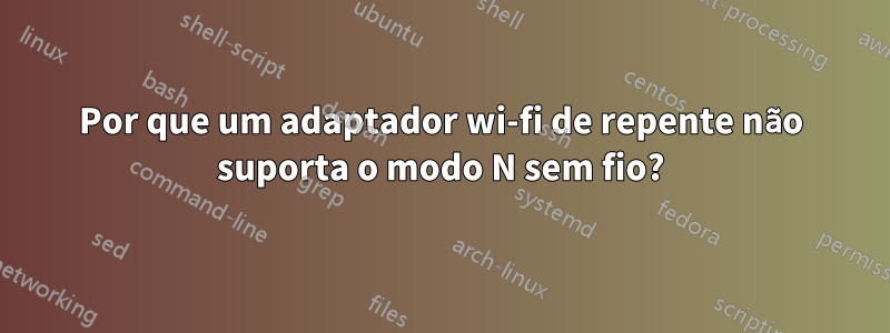 Por que um adaptador wi-fi de repente não suporta o modo N sem fio?