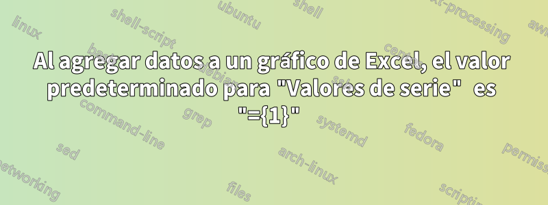 Al agregar datos a un gráfico de Excel, el valor predeterminado para "Valores de serie" es "={1}"