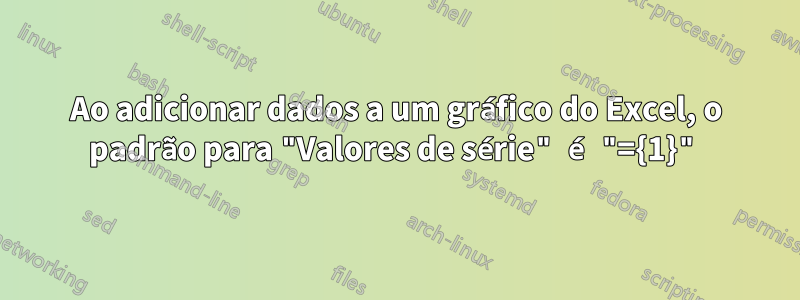 Ao adicionar dados a um gráfico do Excel, o padrão para "Valores de série" é "={1}"