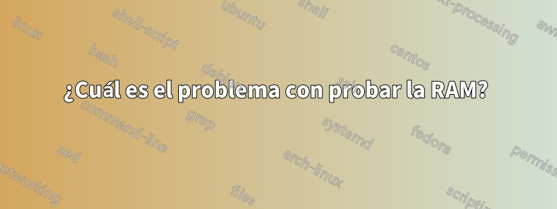 ¿Cuál es el problema con probar la RAM?