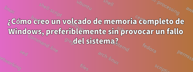 ¿Cómo creo un volcado de memoria completo de Windows, preferiblemente sin provocar un fallo del sistema?