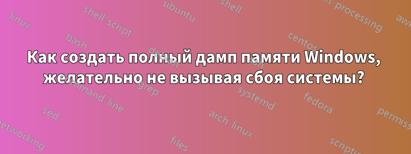 Как создать полный дамп памяти Windows, желательно не вызывая сбоя системы?