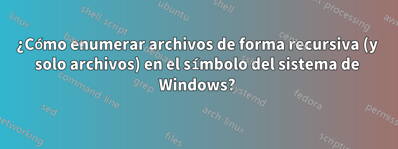 ¿Cómo enumerar archivos de forma recursiva (y solo archivos) en el símbolo del sistema de Windows?