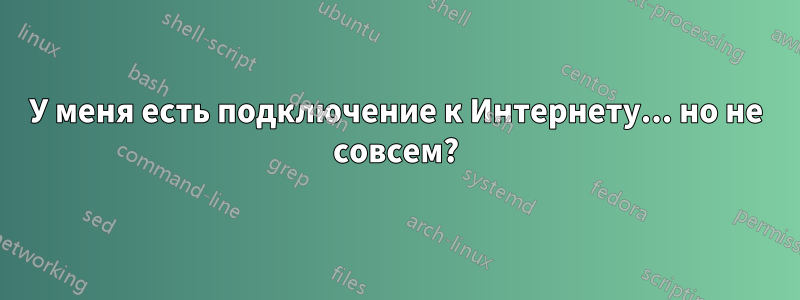 У меня есть подключение к Интернету... но не совсем?