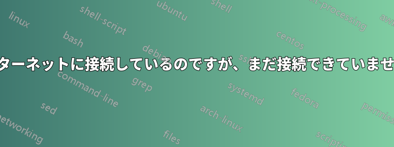 インターネットに接続しているのですが、まだ接続できていません。