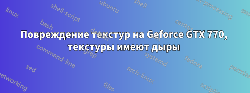 Повреждение текстур на Geforce GTX 770, текстуры имеют дыры