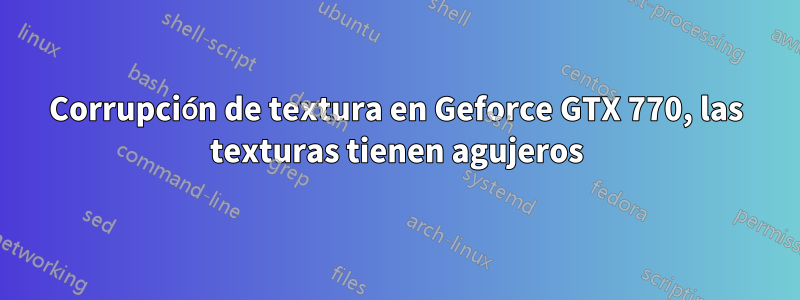 Corrupción de textura en Geforce GTX 770, las texturas tienen agujeros