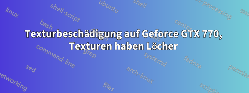 Texturbeschädigung auf Geforce GTX 770, Texturen haben Löcher