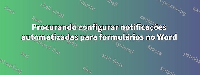 Procurando configurar notificações automatizadas para formulários no Word