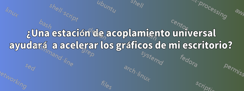 ¿Una estación de acoplamiento universal ayudará a acelerar los gráficos de mi escritorio?