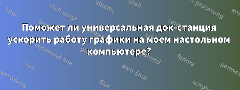 Поможет ли универсальная док-станция ускорить работу графики на моем настольном компьютере?