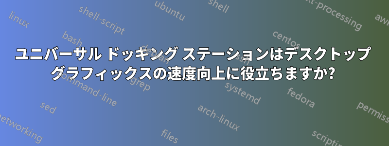 ユニバーサル ドッキング ステーションはデスクトップ グラフィックスの速度向上に役立ちますか?