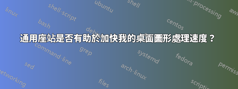 通用座站是否有助於加快我的桌面圖形處理速度？