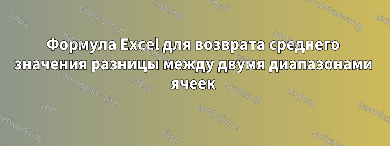 Формула Excel для возврата среднего значения разницы между двумя диапазонами ячеек