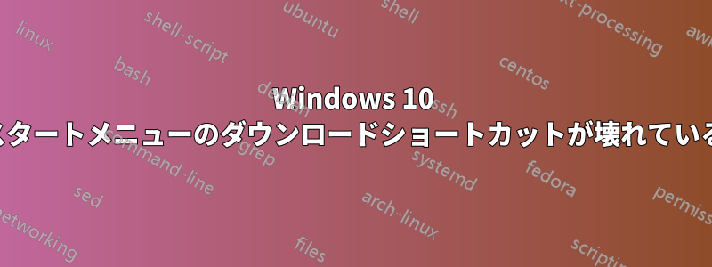 Windows 10 スタートメニューのダウンロードショートカットが壊れている