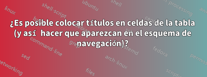 ¿Es posible colocar títulos en celdas de la tabla (y así hacer que aparezcan en el esquema de navegación)?