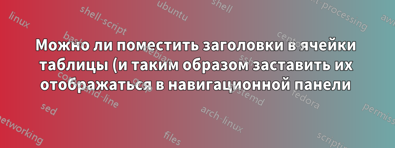 Можно ли поместить заголовки в ячейки таблицы (и таким образом заставить их отображаться в навигационной панели)?