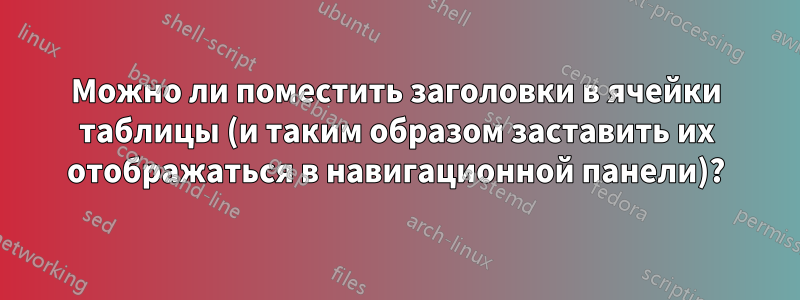 Можно ли поместить заголовки в ячейки таблицы (и таким образом заставить их отображаться в навигационной панели)?