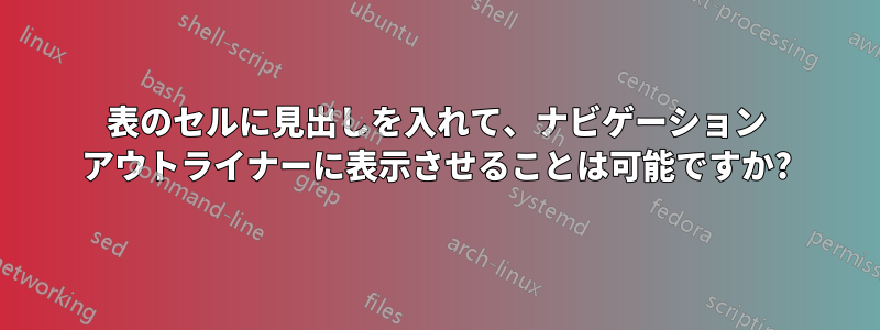 表のセルに見出しを入れて、ナビゲーション アウトライナーに表示させることは可能ですか?