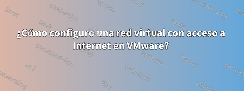 ¿Cómo configuro una red virtual con acceso a Internet en VMware?