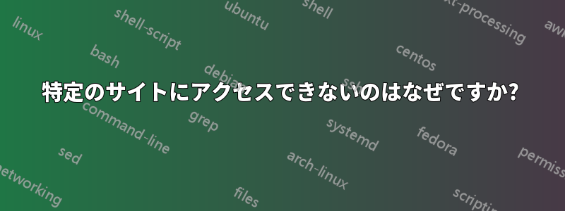 特定のサイトにアクセスできないのはなぜですか?