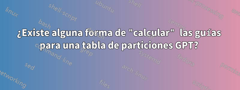 ¿Existe alguna forma de "calcular" las guías para una tabla de particiones GPT?