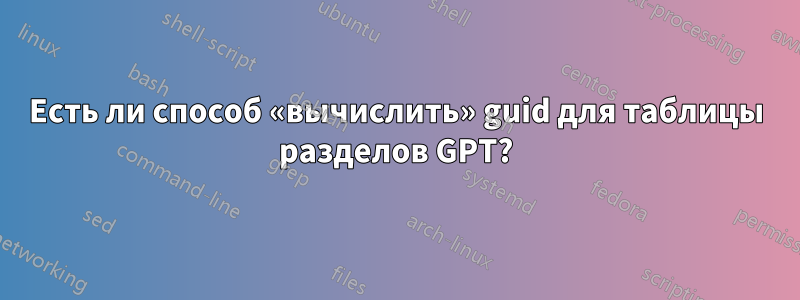 Есть ли способ «вычислить» guid для таблицы разделов GPT?