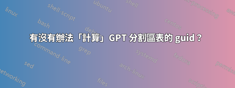 有沒有辦法「計算」GPT 分割區表的 guid？