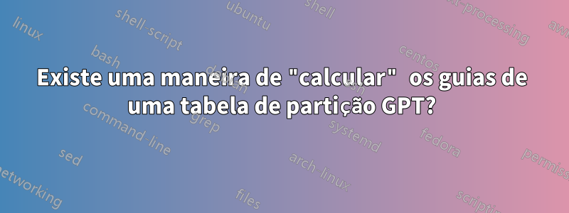 Existe uma maneira de "calcular" os guias de uma tabela de partição GPT?