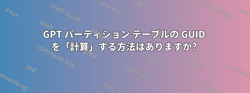 GPT パーティション テーブルの GUID を「計算」する方法はありますか?