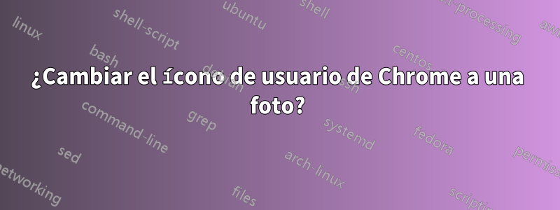 ¿Cambiar el ícono de usuario de Chrome a una foto?