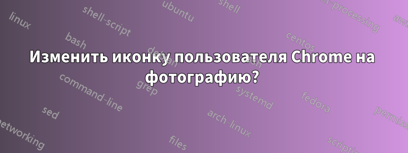 Изменить иконку пользователя Chrome на фотографию?