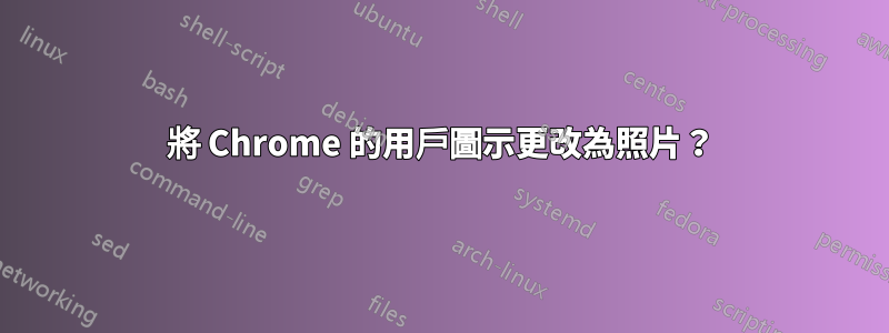 將 Chrome 的用戶圖示更改為照片？