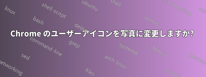 Chrome のユーザーアイコンを写真に変更しますか?