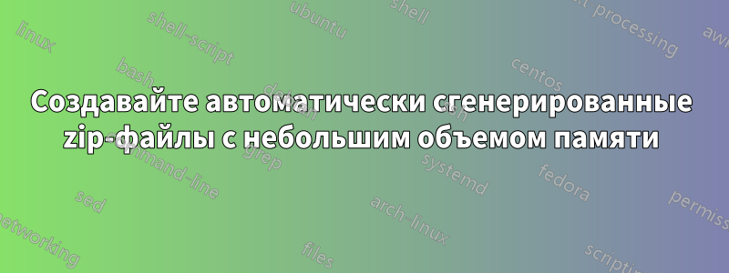 Создавайте автоматически сгенерированные zip-файлы с небольшим объемом памяти