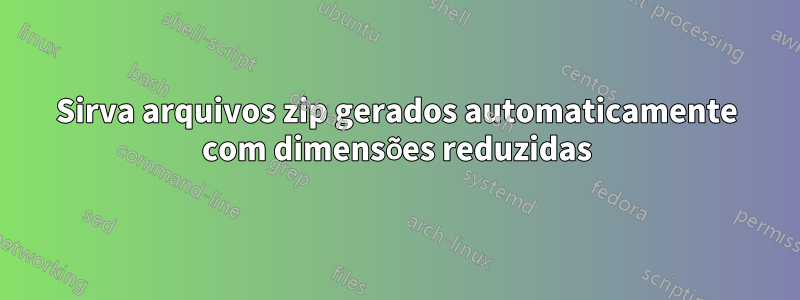 Sirva arquivos zip gerados automaticamente com dimensões reduzidas