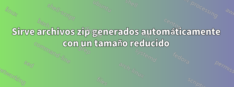 Sirve archivos zip generados automáticamente con un tamaño reducido