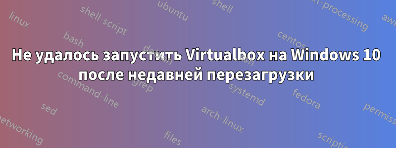 Не удалось запустить Virtualbox на Windows 10 после недавней перезагрузки