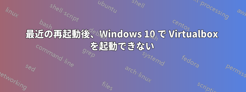 最近の再起動後、Windows 10 で Virtualbox を起動できない