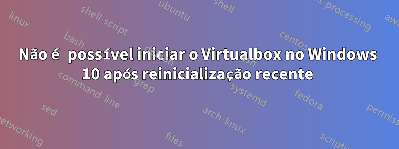 Não é possível iniciar o Virtualbox no Windows 10 após reinicialização recente