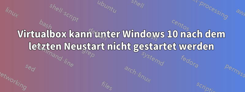 Virtualbox kann unter Windows 10 nach dem letzten Neustart nicht gestartet werden