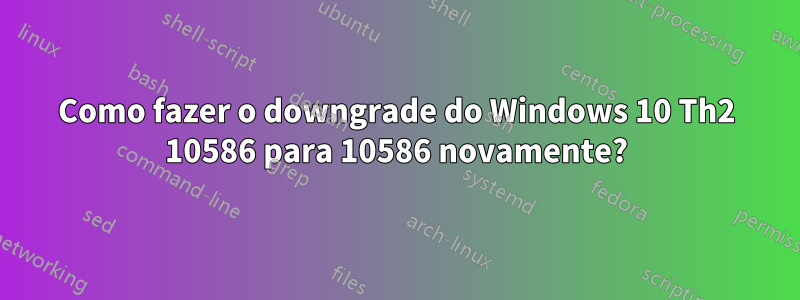 Como fazer o downgrade do Windows 10 Th2 10586 para 10586 novamente?