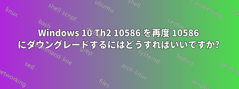 Windows 10 Th2 10586 を再度 10586 にダウングレードするにはどうすればいいですか?