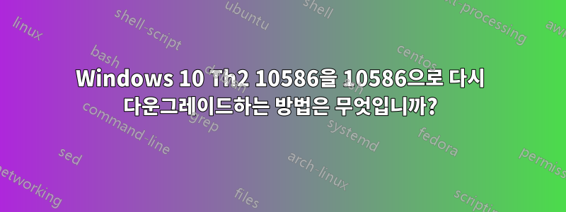 Windows 10 Th2 10586을 10586으로 다시 다운그레이드하는 방법은 무엇입니까?